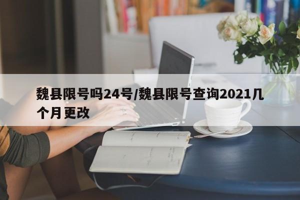 魏县限号吗24号/魏县限号查询2021几个月更改