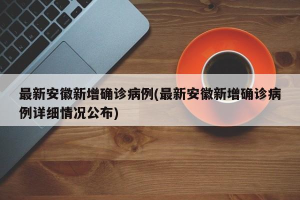 最新安徽新增确诊病例(最新安徽新增确诊病例详细情况公布)
