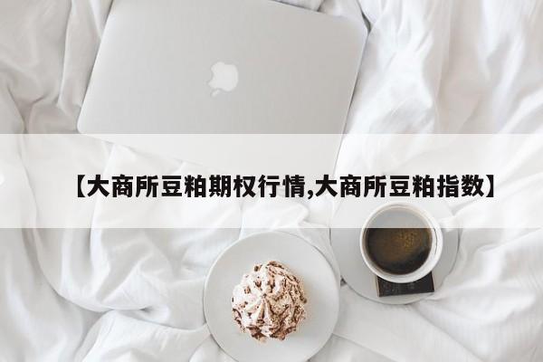 【大商所豆粕期权行情,大商所豆粕指数】