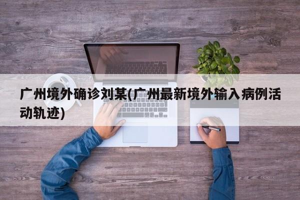 广州境外确诊刘某(广州最新境外输入病例活动轨迹)