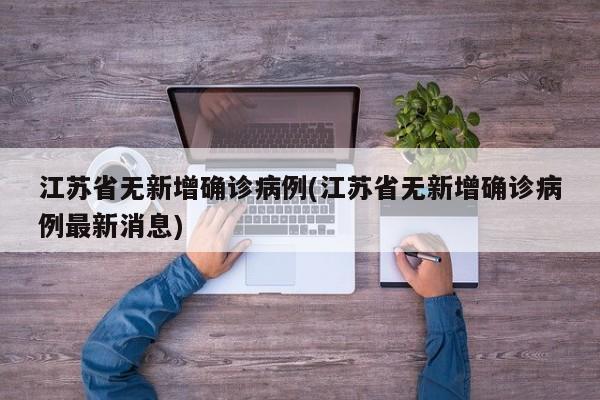 江苏省无新增确诊病例(江苏省无新增确诊病例最新消息)