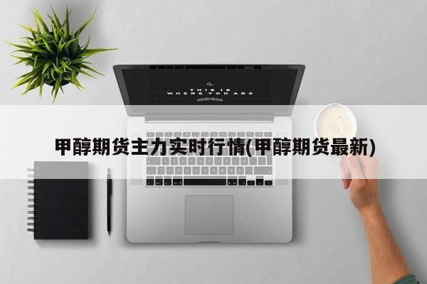 甲醇期货主力实时行情(甲醇期货最新)