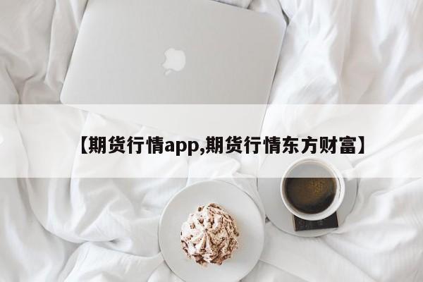 【期货行情app,期货行情东方财富】