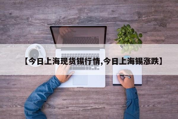 【今日上海现货锡行情,今日上海锡涨跌】