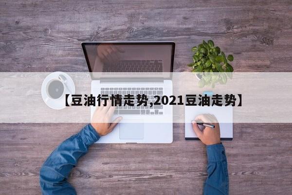【豆油行情走势,2021豆油走势】
