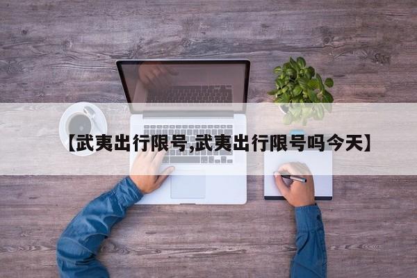 【武夷出行限号,武夷出行限号吗今天】