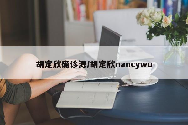 胡定欣确诊源/胡定欣nancywu