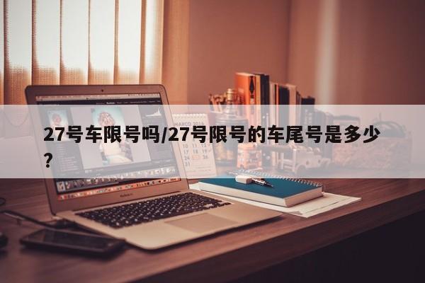 27号车限号吗/27号限号的车尾号是多少?