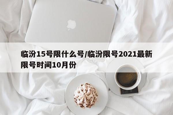 临汾15号限什么号/临汾限号2021最新限号时间10月份