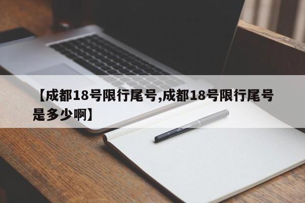 【成都18号限行尾号,成都18号限行尾号是多少啊】