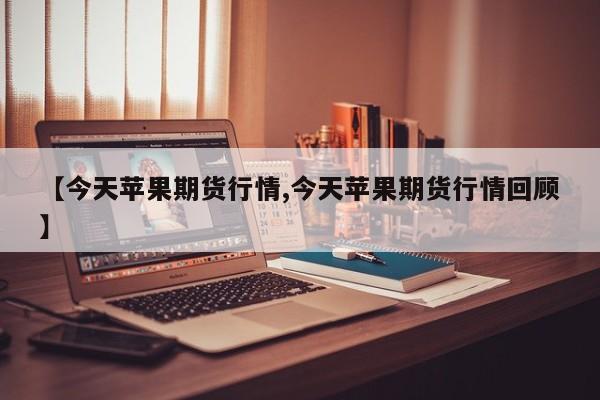 【今天苹果期货行情,今天苹果期货行情回顾】