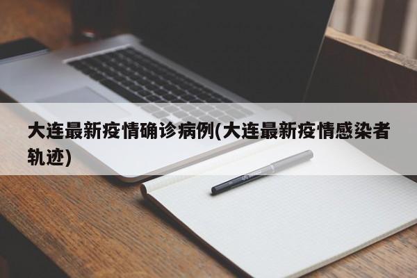 大连最新疫情确诊病例(大连最新疫情感染者轨迹)