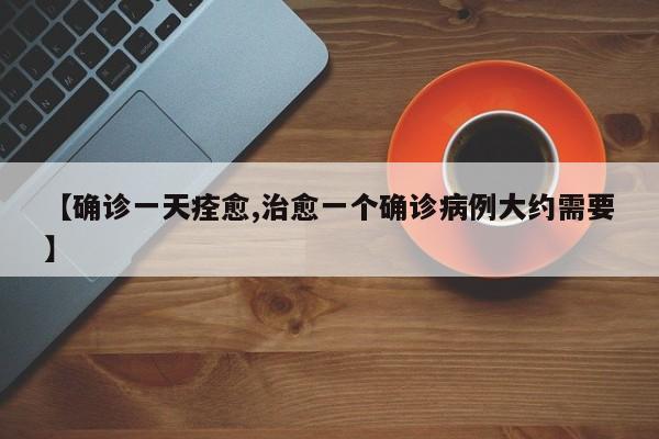 【确诊一天痊愈,治愈一个确诊病例大约需要】