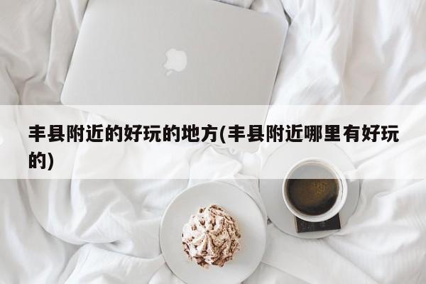 丰县附近的好玩的地方(丰县附近哪里有好玩的)