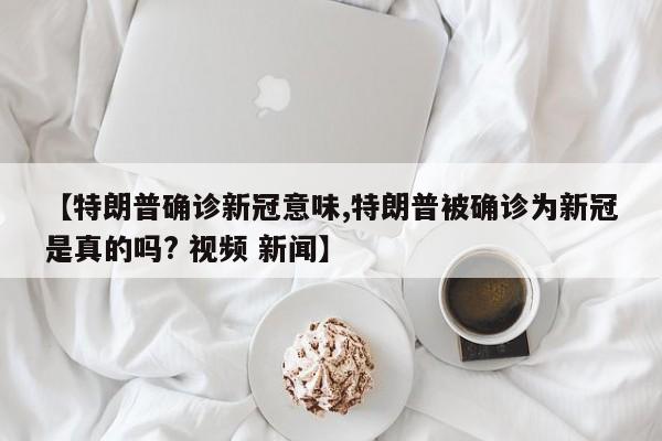 【特朗普确诊新冠意味,特朗普被确诊为新冠是真的吗? 视频 新闻】