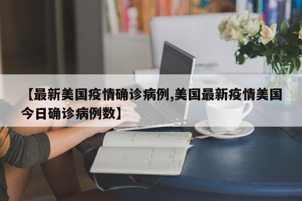 【最新美国疫情确诊病例,美国最新疫情美国今日确诊病例数】