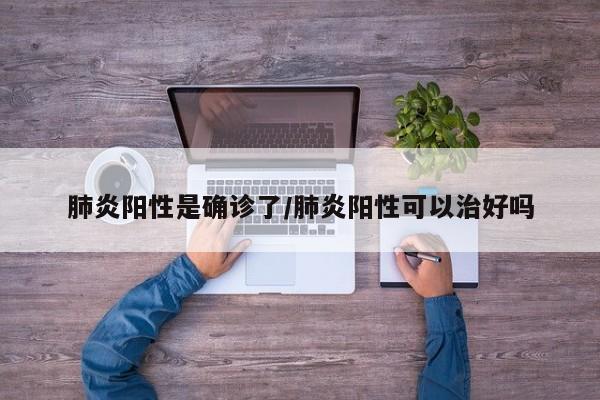肺炎阳性是确诊了/肺炎阳性可以治好吗