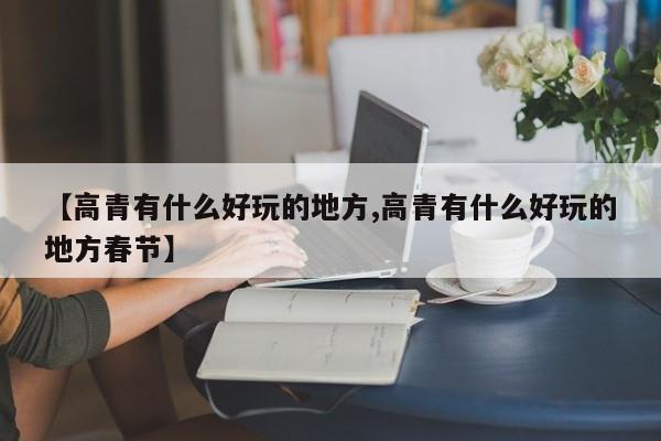 【高青有什么好玩的地方,高青有什么好玩的地方春节】