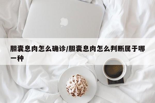 胆囊息肉怎么确诊/胆囊息肉怎么判断属于哪一种