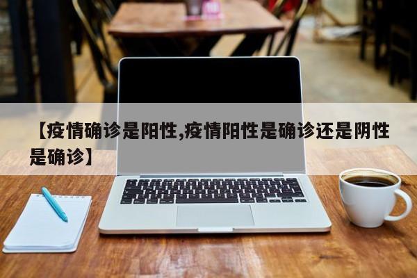 【疫情确诊是阳性,疫情阳性是确诊还是阴性是确诊】