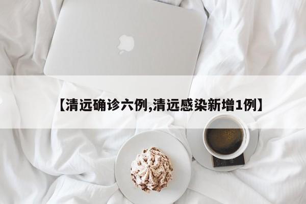 【清远确诊六例,清远感染新增1例】