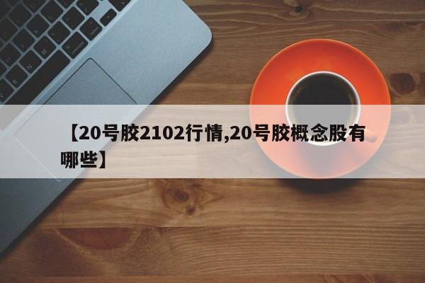 【20号胶2102行情,20号胶概念股有哪些】