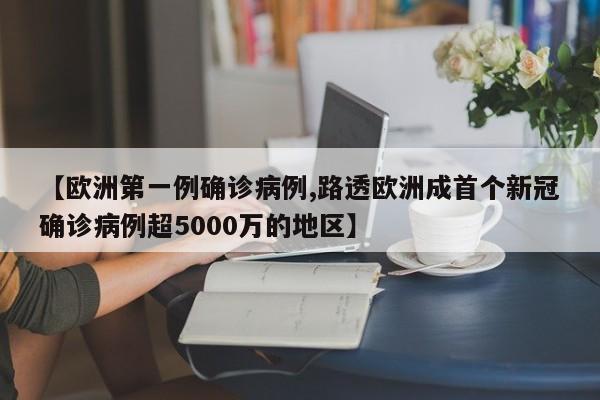 【欧洲第一例确诊病例,路透欧洲成首个新冠确诊病例超5000万的地区】