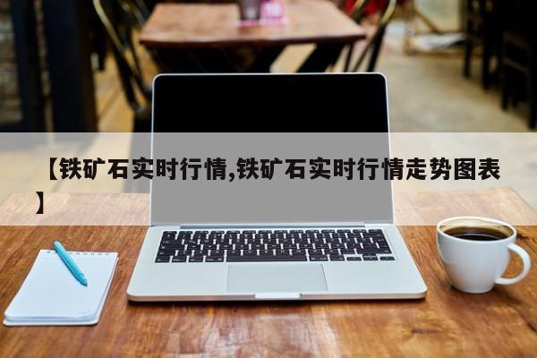 【铁矿石实时行情,铁矿石实时行情走势图表】