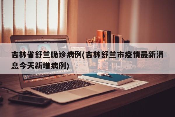 吉林省舒兰确诊病例(吉林舒兰市疫情最新消息今天新增病例)