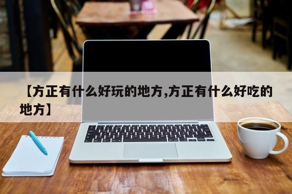 【方正有什么好玩的地方,方正有什么好吃的地方】