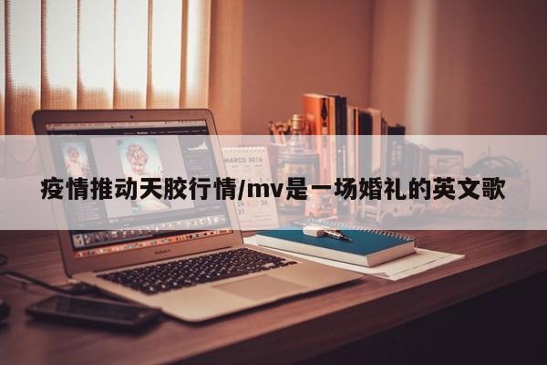 疫情推动天胶行情/mv是一场婚礼的英文歌