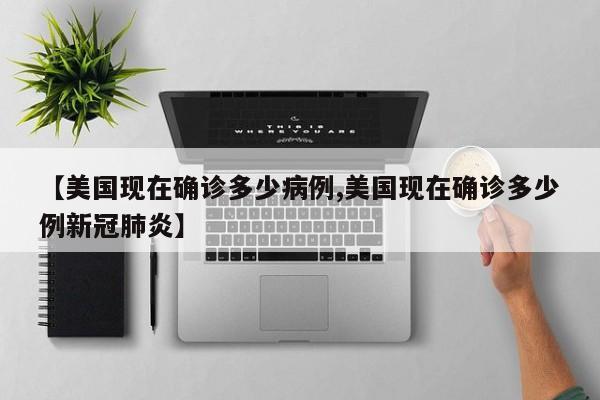 【美国现在确诊多少病例,美国现在确诊多少例新冠肺炎】