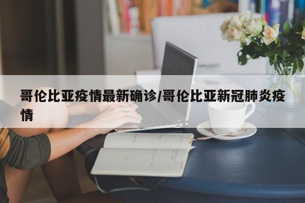 哥伦比亚疫情最新确诊/哥伦比亚新冠肺炎疫情