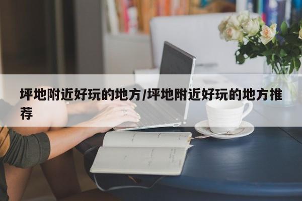 坪地附近好玩的地方/坪地附近好玩的地方推荐
