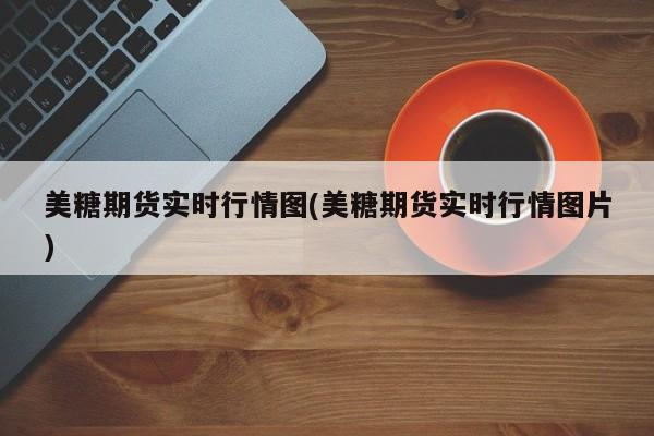 美糖期货实时行情图(美糖期货实时行情图片)