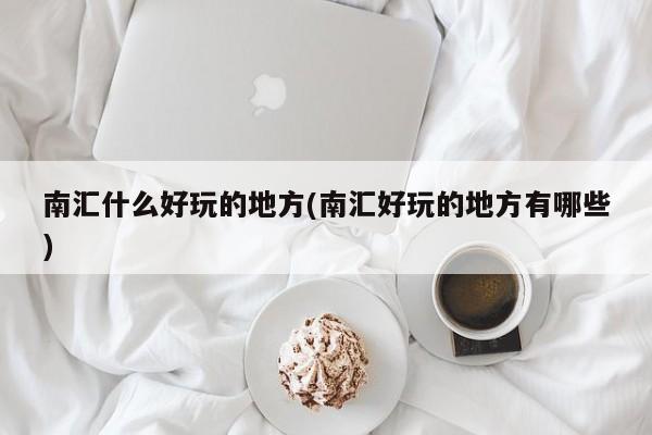 南汇什么好玩的地方(南汇好玩的地方有哪些)