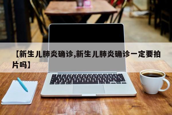 【新生儿肺炎确诊,新生儿肺炎确诊一定要拍片吗】