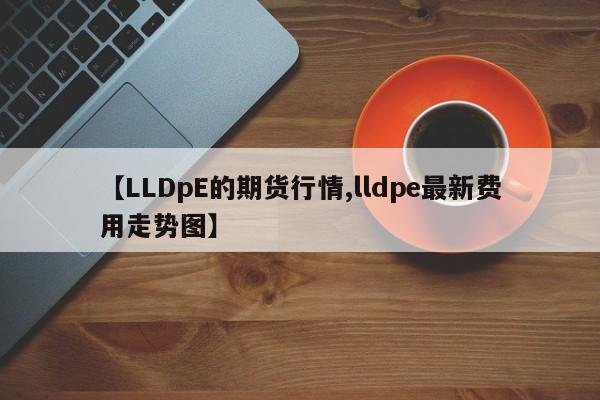 【LLDpE的期货行情,lldpe最新费用走势图】