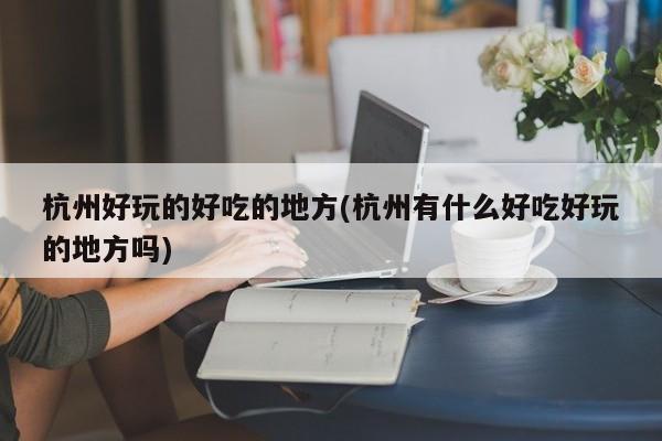 杭州好玩的好吃的地方(杭州有什么好吃好玩的地方吗)