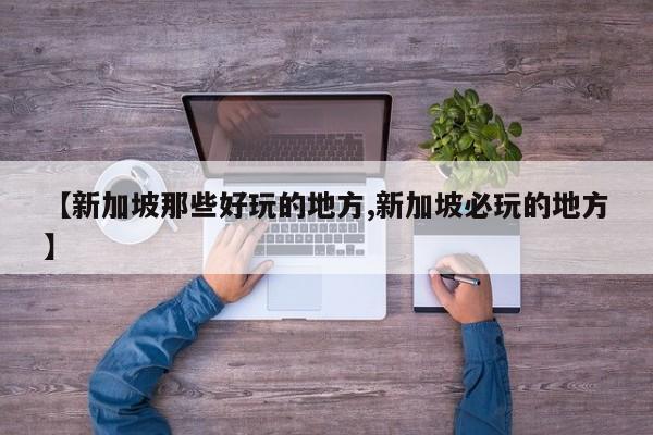【新加坡那些好玩的地方,新加坡必玩的地方】