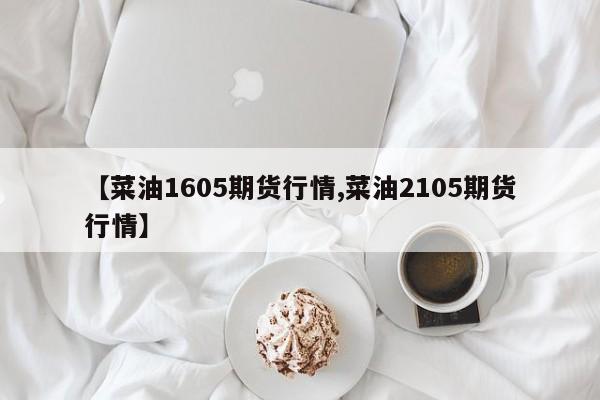 【菜油1605期货行情,菜油2105期货行情】