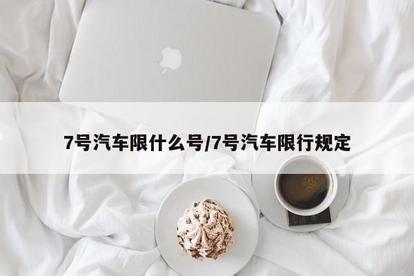 7号汽车限什么号/7号汽车限行规定