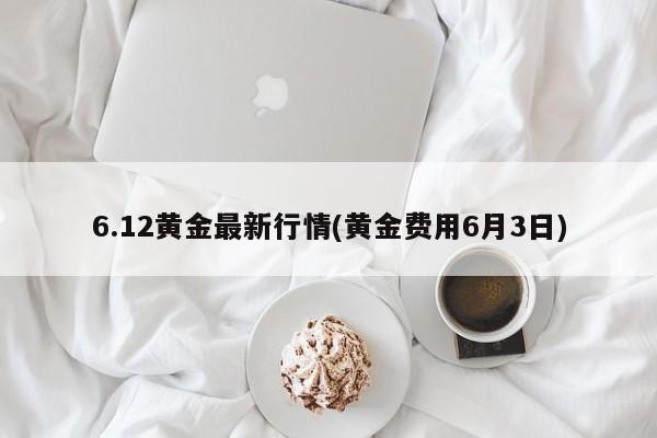 6.12黄金最新行情(黄金费用6月3日)