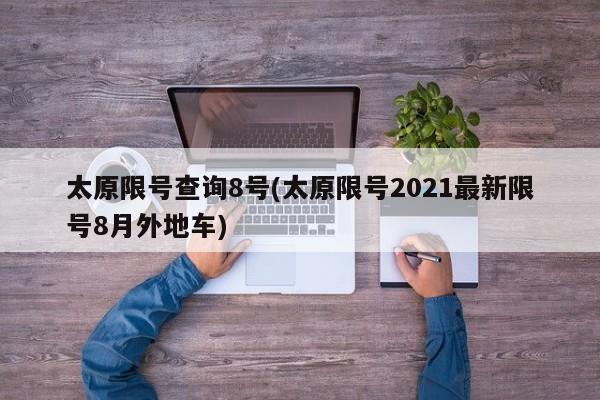 太原限号查询8号(太原限号2021最新限号8月外地车)