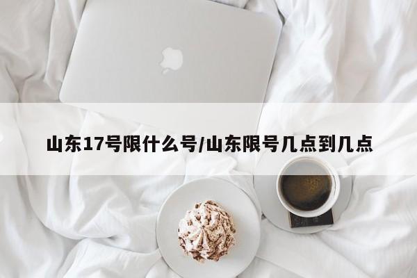 山东17号限什么号/山东限号几点到几点
