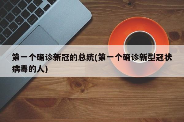 第一个确诊新冠的总统(第一个确诊新型冠状病毒的人)