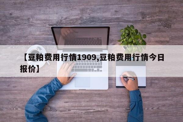 【豆粕费用行情1909,豆粕费用行情今日报价】