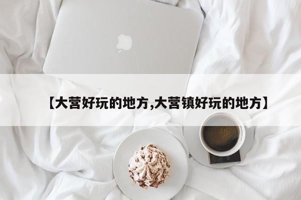 【大营好玩的地方,大营镇好玩的地方】