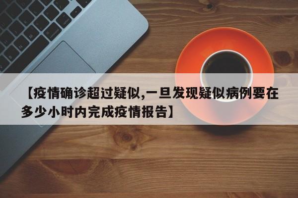 【疫情确诊超过疑似,一旦发现疑似病例要在多少小时内完成疫情报告】
