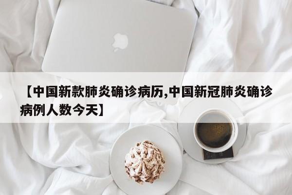 【中国新款肺炎确诊病历,中国新冠肺炎确诊病例人数今天】